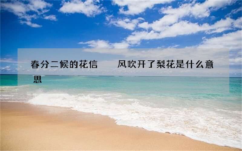 春分二候的花信  风吹开了梨花是什么意思